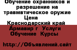 Обучение охранников и разрешение на травмвтическое оружие › Цена ­ 111 - Краснодарский край, Армавир г. Услуги » Обучение. Курсы   
